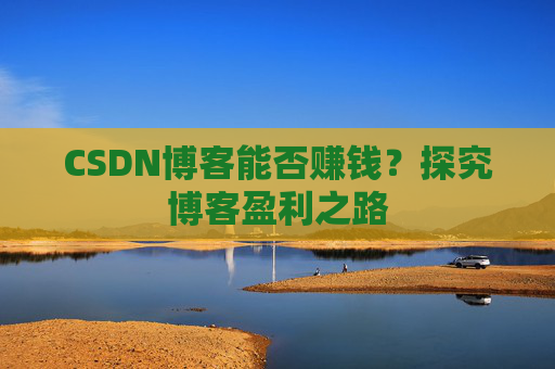 CSDN博客能否赚钱？探究博客盈利之路